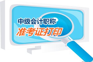2015中級會計職稱考試準考證打印（領取）時間匯總