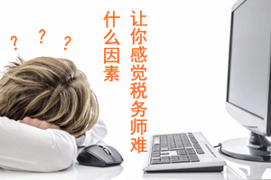 2017年稅務師報考：是什么因素讓你感覺稅務師難