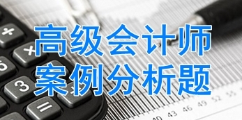 2018年高級會計師經典案例分析題匯總 快來練習吧