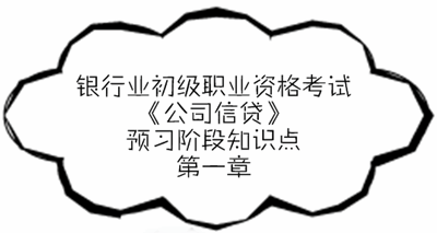 銀行業初級資格《公司信貸》預習階段第一章知識點匯總