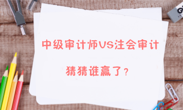 【答疑解惑】中級審計師能不能和注會審計同時備考？兩者關系大嗎？