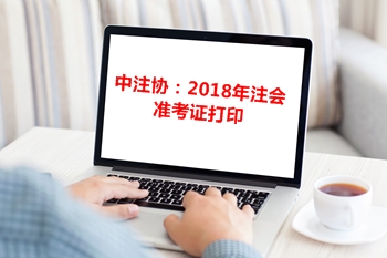 中注協通告：關于2018年注冊會計師專業階段準考證打印相關事宜