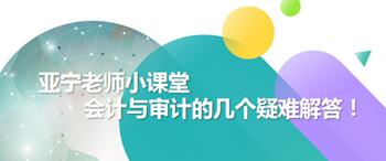 亞寧老師小課堂｜注會會計與審計的幾個疑難解答！