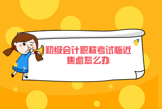 初級(jí)會(huì)計(jì)職稱考試臨近焦慮怎么辦？