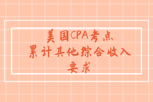美國CPA考點：累計其他綜合收入要求