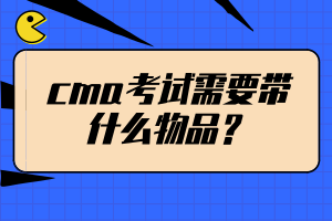 cma考試需要帶什么物品？