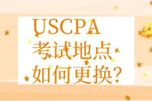 USCPA考點(diǎn)更換丨USCPA考試地點(diǎn)如何更換？