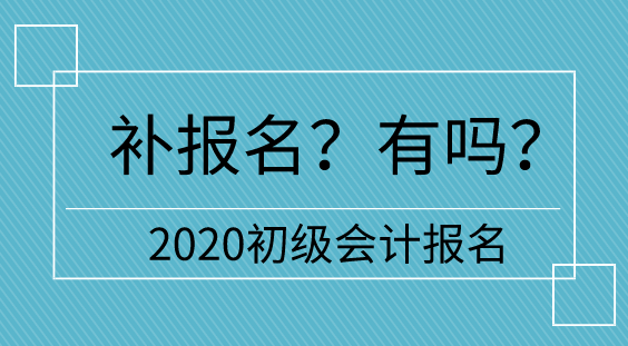 【補(bǔ)報(bào)名】2020初級會計(jì)報(bào)名多地不設(shè)補(bǔ)報(bào)名  只有它們有！