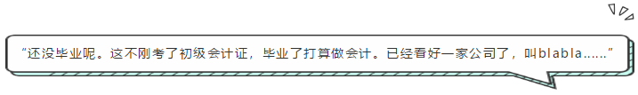 “還沒畢業呢。這不剛考了初級會計證，畢業了打算做會計。已經看好一家公司了，叫blabla......”