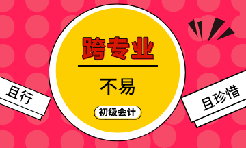 跨專業(yè)不易  初級(jí)會(huì)計(jì)考生且行且珍惜！