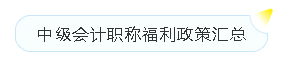 中級(jí)會(huì)計(jì)職稱(chēng)薪資待遇+現(xiàn)金獎(jiǎng)勵(lì)+各地福利政策匯總