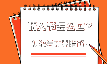  這個情人節該怎么過？初級會計為你準備限定情人節禮物！