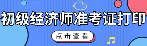 2020初級經(jīng)濟師考試準考證什么時候能打印？