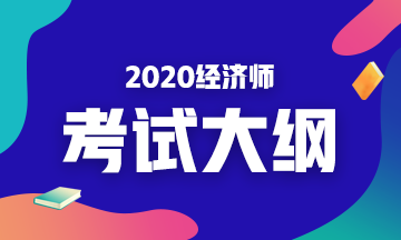 2020年初級經濟基礎考試大綱是什么內容？