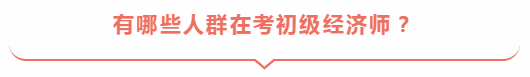 有哪些人群在考初級(jí)經(jīng)濟(jì)師？