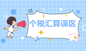 個人所得稅年度匯算的這11個誤區，你必須清楚！