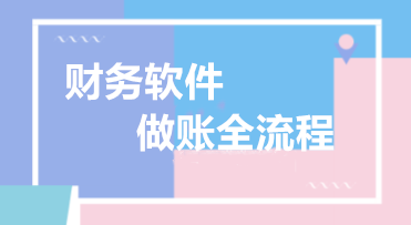 精心整理 財(cái)務(wù)軟件做賬全流程！馬上來(lái)學(xué)習(xí)