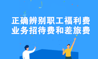 職工福利費、業(yè)務招待費和差旅費容易混淆？教你正確辨別！