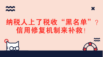 納稅人上了稅收“黑名單”？信用修復機制來補救！