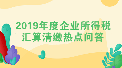 2019年度企業所得稅匯算清繳熱點問答（三）