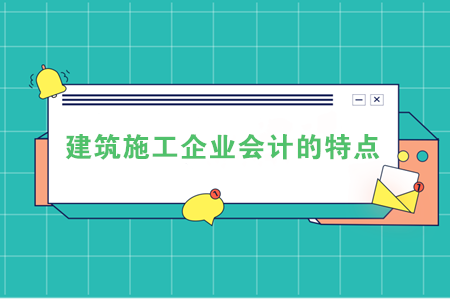 建筑施工企業(yè)會計的特點，快看看你具備了哪幾條？