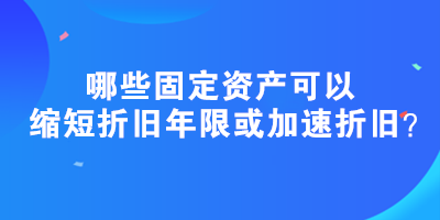 哪些固定資產(chǎn)可以縮短折舊年限或加速折舊？政策匯總！