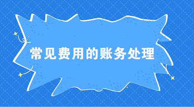 七大常見費用的賬務處理 會計必須掌握！