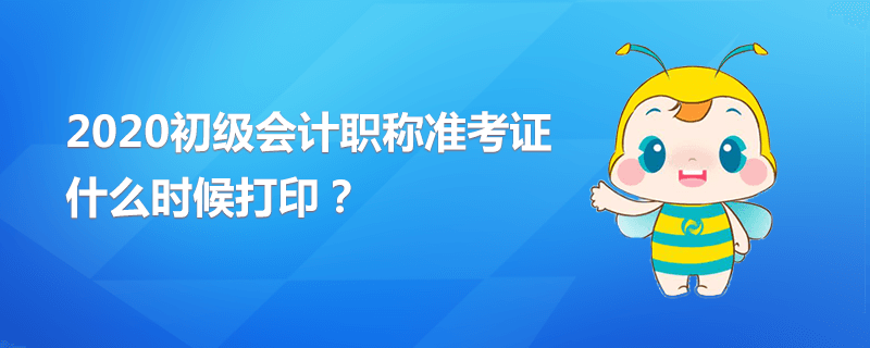 2020初級(jí)會(huì)計(jì)職稱準(zhǔn)考證什么時(shí)候打印？