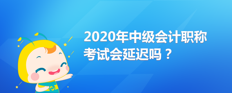 2020年中級(jí)會(huì)計(jì)職稱考試會(huì)延遲嗎？