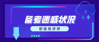 初級經濟師備考迷惑狀況 這些問題你出現了嗎？