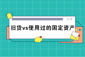 “舊貨”與“使用過的固定資產”兩者之間有何區別？