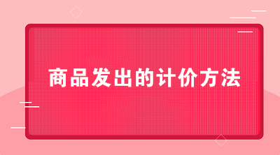 商貿(mào)公司可以采用哪些商品發(fā)出的計價方法？