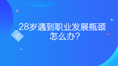 28歲遇到職業(yè)發(fā)展瓶頸怎么辦？如何突破？