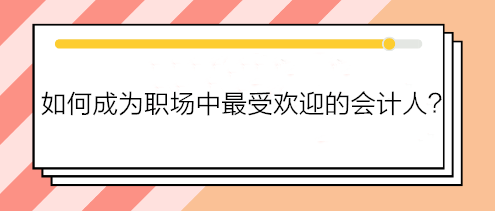 如何成為職場中最受歡迎的會計人？如何得到老板賞識？做到這五點！