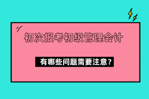 初次報考初級管理會計有哪些問題需要注意？