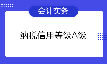 為什么企業(yè)都想要納稅信用等級A級？有什么好處？