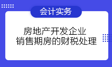 房地產開發企業銷售期房的財稅處理
