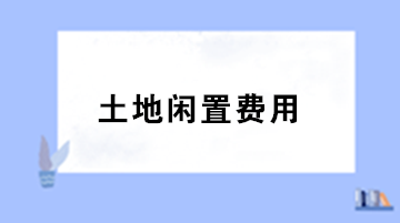 房地產(chǎn)企業(yè)土地閑置費(fèi)用的稅務(wù)處理？
