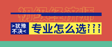 2020年初級(jí)經(jīng)濟(jì)師報(bào)名即將開啟！六大原則助你選對(duì)考試專業(yè)！