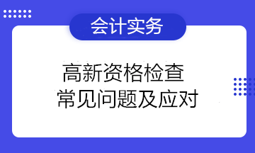高新資格檢查常見問題及應對 高新技術企業注意！