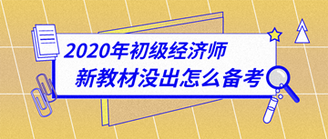 太詳細(xì)了！2020年初級(jí)經(jīng)濟(jì)師新教材下發(fā)前怎么備考？