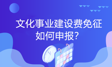 文化事業(yè)建設(shè)費(fèi)免征如何申報(bào)？一起看過(guò)來(lái)！