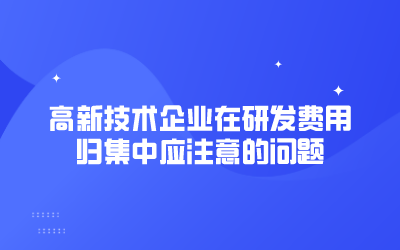 高新技術企業在研發費用歸集中應注意的問題
