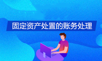 身為初級會計 固定資產處置的賬務處理你掌握了嗎？
