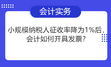 小規(guī)模納稅人征收率降為1%后，會計如何開具發(fā)票？