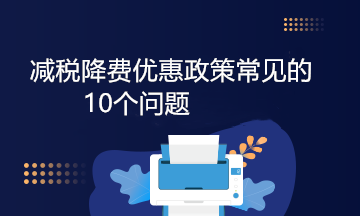減稅降費優惠政策常見的10個問題，答案來啦！