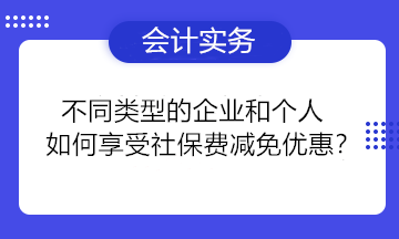 不同類型的企業(yè)和個(gè)人如何享受社保費(fèi)減免優(yōu)惠？一組問答為你講清楚