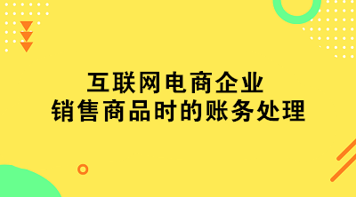 互聯(lián)網(wǎng)電商企業(yè)銷(xiāo)售商品時(shí)的賬務(wù)處理