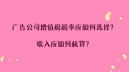 廣告公司增值稅稅率應如何選擇？收入應如何核算？