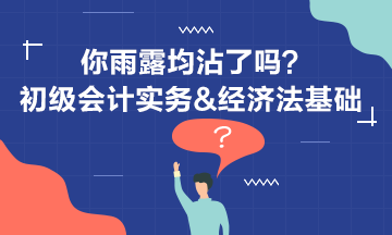初級會計實務&經濟法基礎 你雨露均沾了嗎？